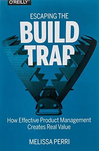 Escaping the Build Trap: How Effective Product Management Creates Real Value by Melisa Perri cover